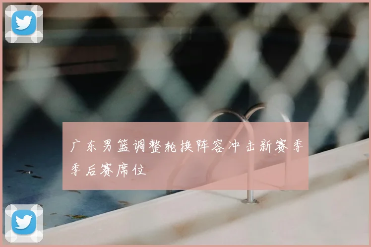 广东男篮调整轮换阵容冲击新赛季季后赛席位