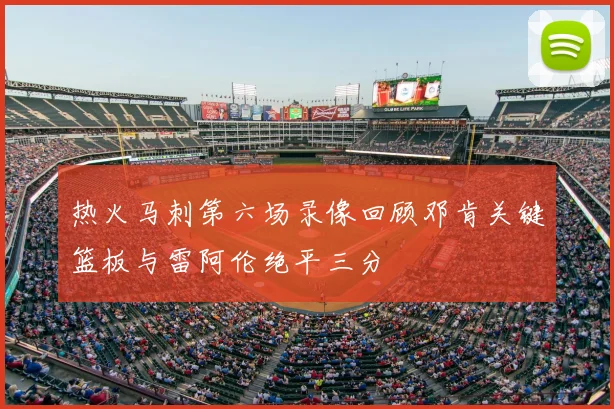 热火马刺第六场录像回顾邓肯关键篮板与雷阿伦绝平三分