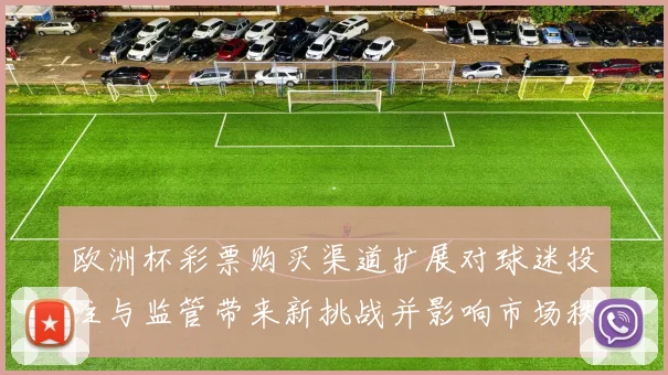 欧洲杯彩票购买渠道扩展对球迷投注与监管带来新挑战并影响市场秩序