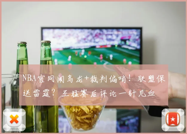 NBA官网闹乌龙+裁判偏哨！联盟保送雷霆？王猛赛后评论一针见血