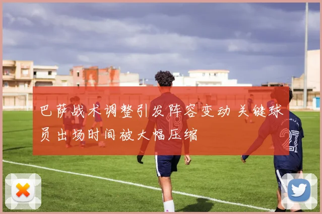 巴萨战术调整引发阵容变动 关键球员出场时间被大幅压缩