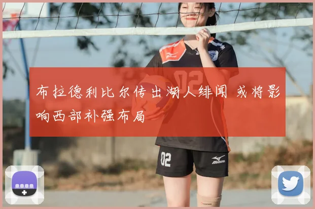 布拉德利比尔传出湖人绯闻 或将影响西部补强布局