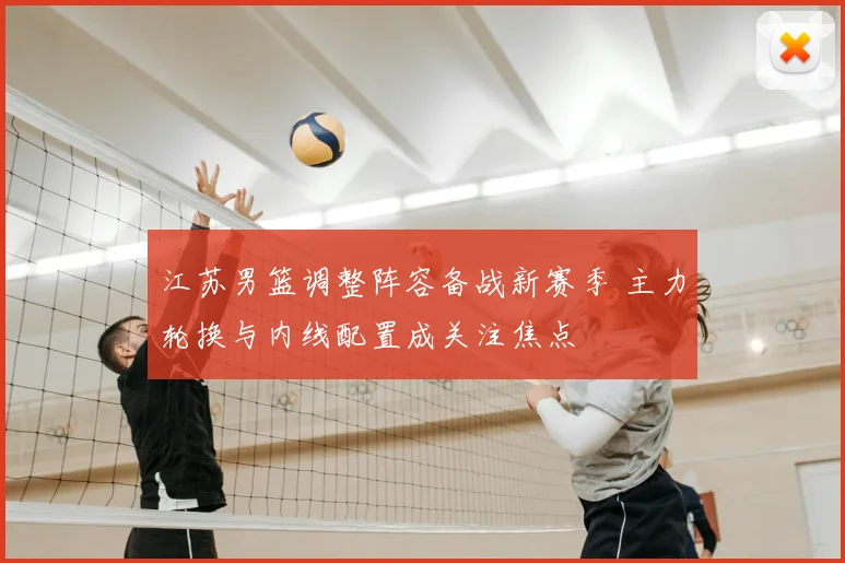 江苏男篮调整阵容备战新赛季 主力轮换与内线配置成关注焦点