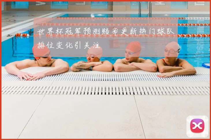 世界杯冠军预测赔率更新热门球队排位变化引关注