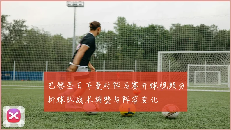 巴黎圣日耳曼对阵马赛开球视频分析球队战术调整与阵容变化