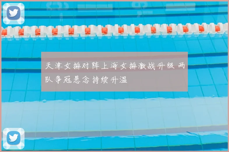 天津女排对阵上海女排激战升级 两队争冠悬念持续升温