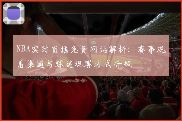 NBA实时直播免费网站解析：赛事观看渠道与球迷观赛方式升级