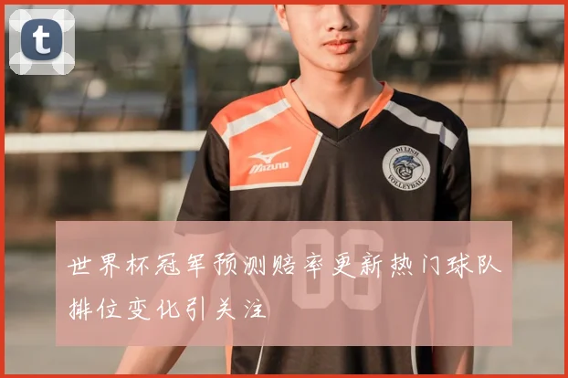 世界杯冠军预测赔率更新热门球队排位变化引关注
