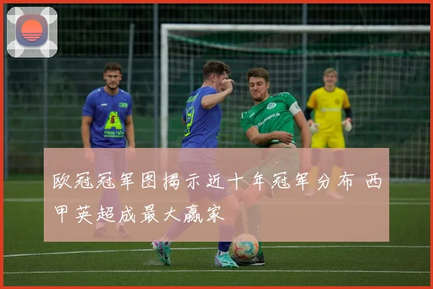 欧冠冠军图揭示近十年冠军分布 西甲英超成最大赢家