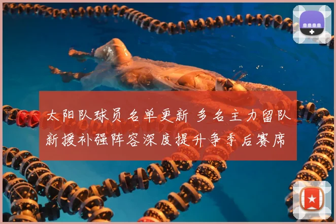 太阳队球员名单更新 多名主力留队新援补强阵容深度提升争季后赛席位