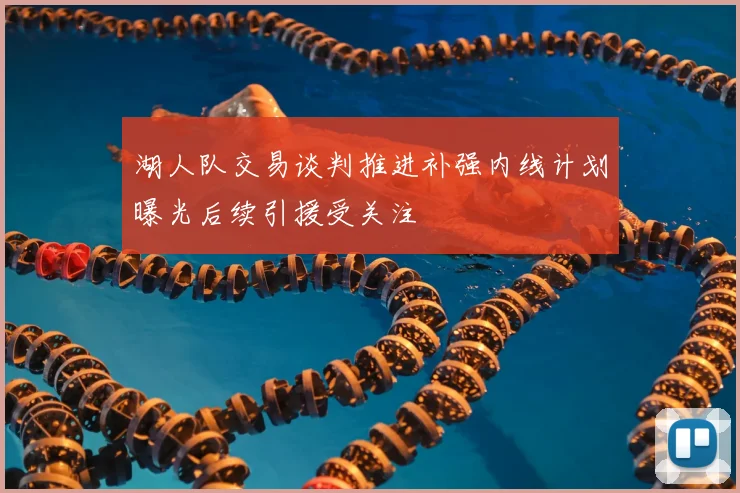 湖人队交易谈判推进补强内线计划曝光后续引援受关注