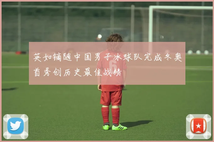 英如镝随中国男子冰球队完成冬奥首秀创历史最佳战绩