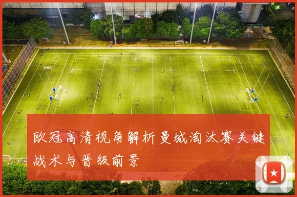 欧冠高清视角解析曼城淘汰赛关键战术与晋级前景