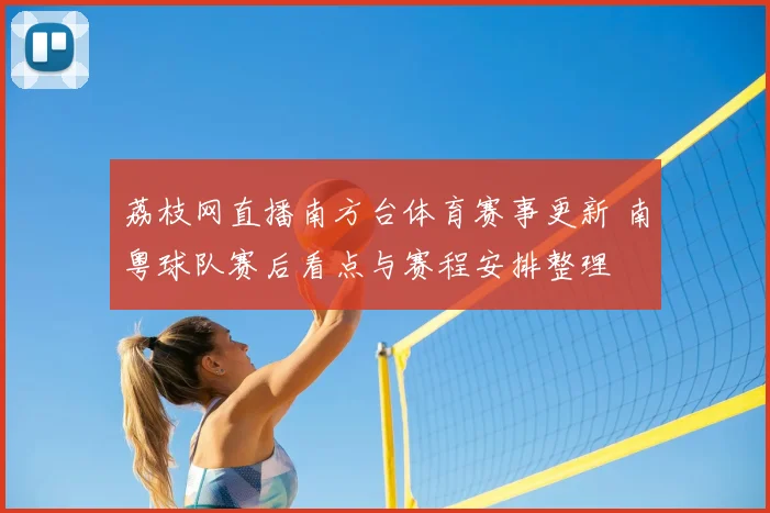荔枝网直播南方台体育赛事更新 南粤球队赛后看点与赛程安排整理