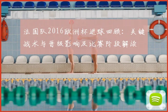 法国队2016欧洲杯进球回顾：关键战术与晋级影响及比赛阶段解读