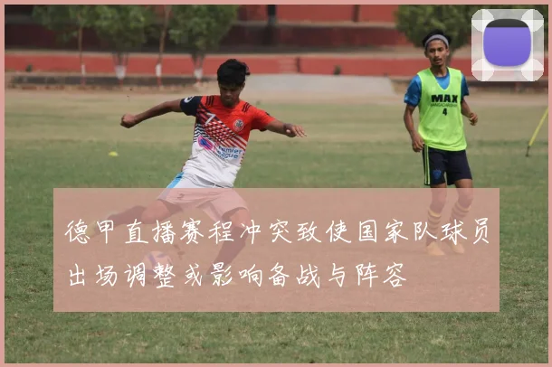 德甲直播赛程冲突致使国家队球员出场调整或影响备战与阵容