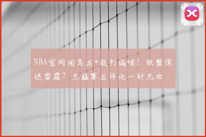 NBA官网闹乌龙+裁判偏哨！联盟保送雷霆？王猛赛后评论一针见血