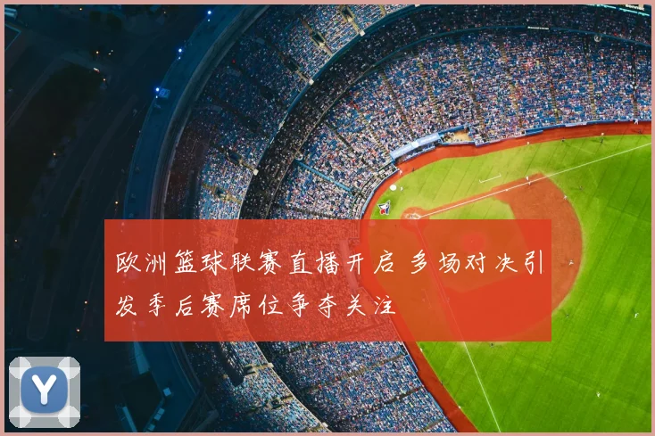 欧洲篮球联赛直播开启 多场对决引发季后赛席位争夺关注