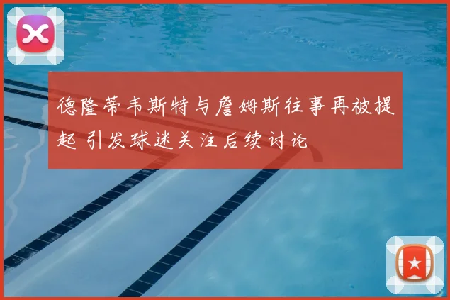 德隆蒂韦斯特与詹姆斯往事再被提起 引发球迷关注后续讨论