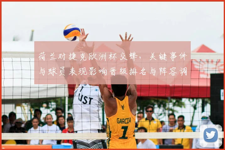 荷兰对捷克欧洲杯交锋,关键事件与球员表现影响晋级排名与阵容调整